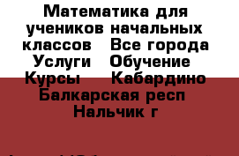 Математика для учеников начальных классов - Все города Услуги » Обучение. Курсы   . Кабардино-Балкарская респ.,Нальчик г.